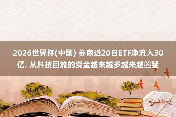 2026世界杯(中国) 券商近20日ETF净流入30亿， 从科技回流的资金越来越多越来越凶猛