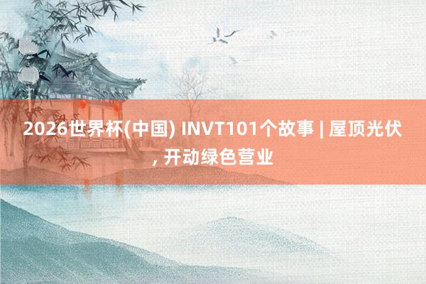 2026世界杯(中国) INVT101个故事 | 屋顶光伏，<a href=