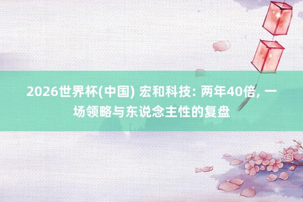 2026世界杯(中国) 宏和科技: 两年40倍， 一场领略与东说念主性的复盘