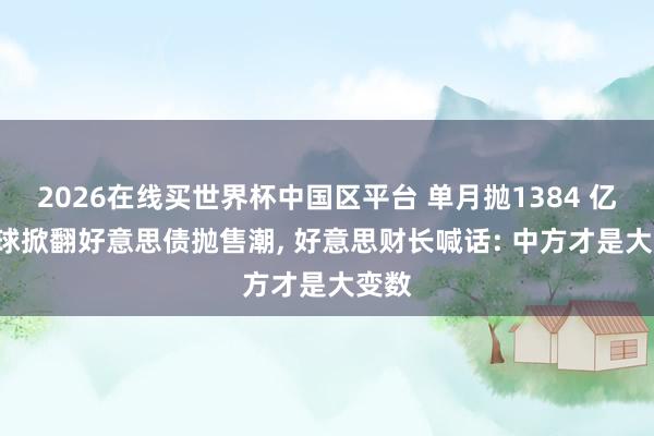 2026在线买世界杯中国区平台 单月抛1384 亿! 全球掀翻好意思债抛售潮， 好意思财长喊话: 中方才是大变数