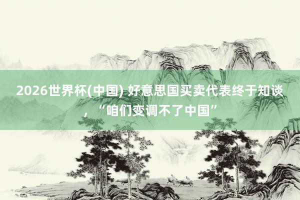 2026世界杯(中国) 好意思国买卖代表终于知谈，“咱们变调不了中国”