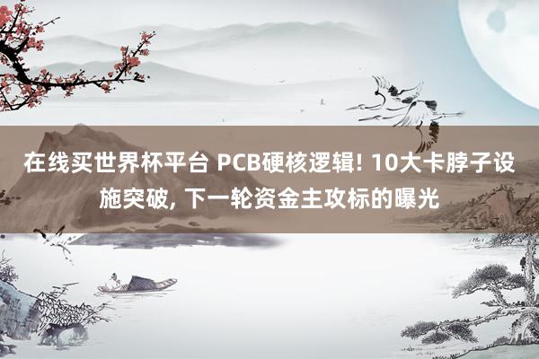 在线买世界杯平台 PCB硬核逻辑! 10大卡脖子设施突破， 下一轮资金主攻标的曝光