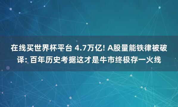 在线买世界杯平台 4.7万亿! A股量能铁律被破译: 百年历史考据这才是牛市终极存一火线