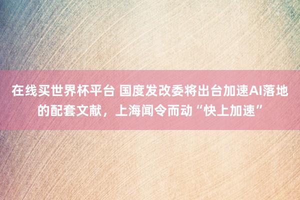 在线买世界杯平台 国度发改委将出台加速AI落地的配套文献，上海闻令而动“快上加速”