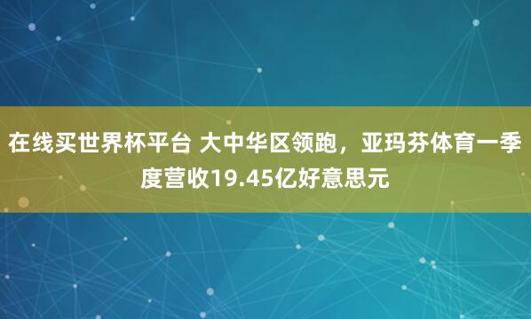 在线买世界杯平台 大中华区领跑，亚玛芬体育一季度营收19.45亿好意思元