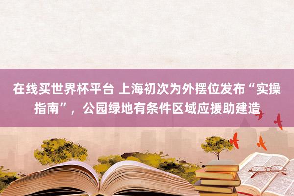 在线买世界杯平台 上海初次为外摆位发布“实操指南”，公园绿地有条件区域应援助建造