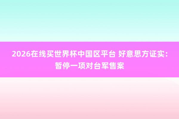 2026在线买世界杯中国区平台 好意思方证实：暂停一项对台军售案