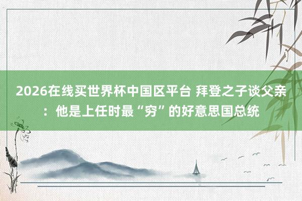2026在线买世界杯中国区平台 拜登之子谈父亲：他是上任时最“穷”的好意思国总统