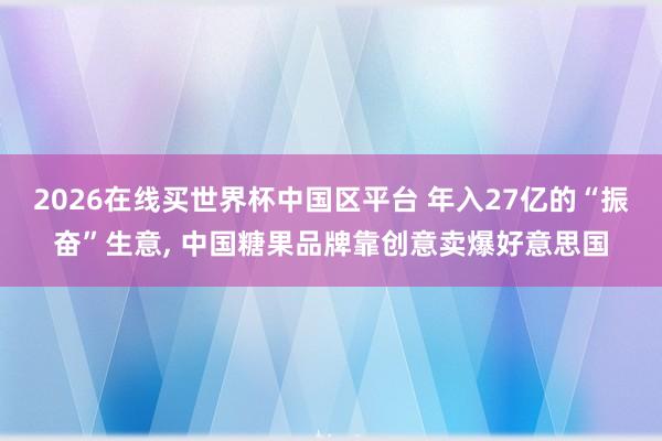 2026在线买世界杯中国区平台 年入27亿的“振奋”生意， 中国糖果品牌靠创意卖爆好意思国