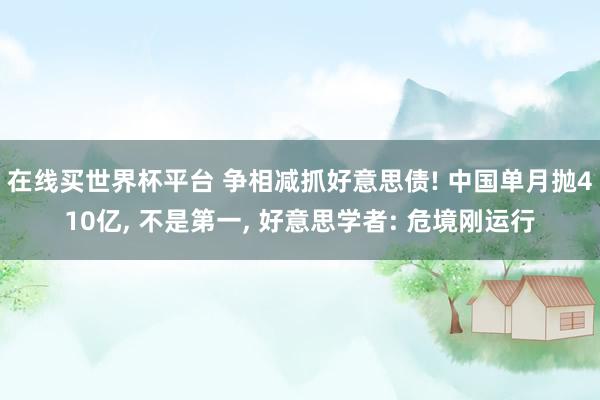 在线买世界杯平台 争相减抓好意思债! 中国单月抛410亿， 不是第一， 好意思学者: 危境刚运行