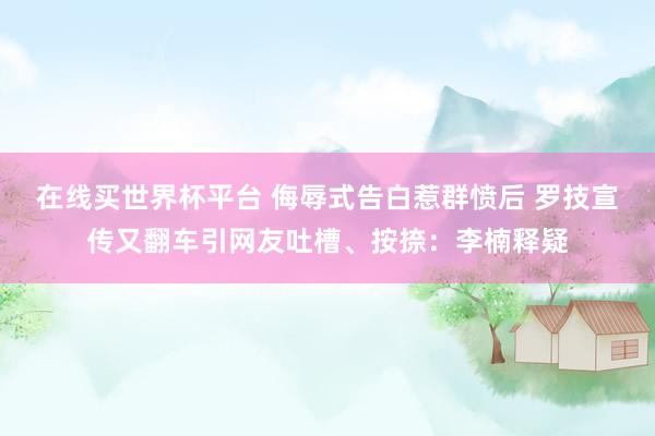 在线买世界杯平台 侮辱式告白惹群愤后 罗技宣传又翻车引网友吐槽、按捺：李楠释疑