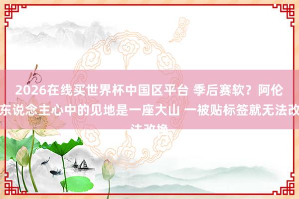 2026在线买世界杯中国区平台 季后赛软？阿伦：东说念主心中的见地是一座大山 一被贴标签就无法改换