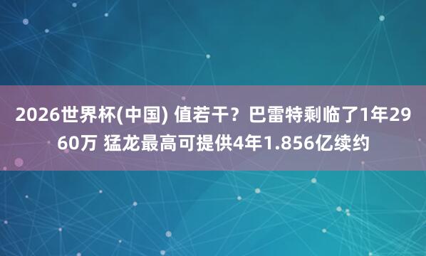 2026世界杯(中国) 值若干？巴雷特剩临了1年2960万 猛龙最高可提供4年1.856亿续约
