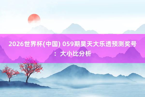 2026世界杯(中国) 059期昊天大乐透预测奖号：大小比分析