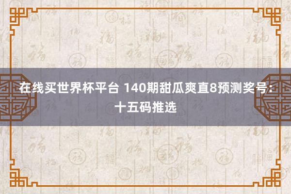 在线买世界杯平台 140期甜瓜爽直8预测奖号：十五码推选