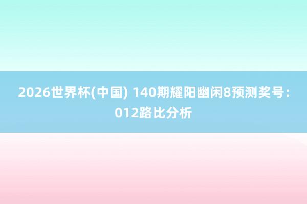 2026世界杯(中国) 140期耀阳幽闲8预测奖号：012路比分析