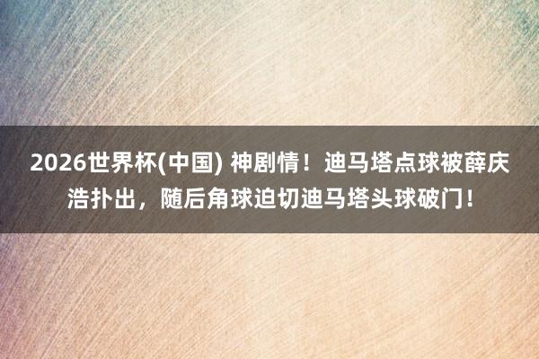 2026世界杯(中国) 神剧情！迪马塔点球被薛庆浩扑出，随后角球迫切迪马塔头球破门！