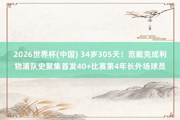 2026世界杯(中国) 34岁305天！范戴克成利物浦队史聚集首发40+比赛第4年长外场球员