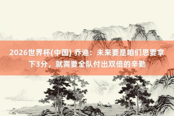2026世界杯(中国) 乔迪：未来要是咱们思要拿下3分，就需要全队付出双倍的辛勤