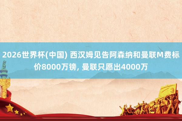 2026世界杯(中国) 西汉姆见告阿森纳和曼联M费标价8000万镑， 曼联只愿出4000万