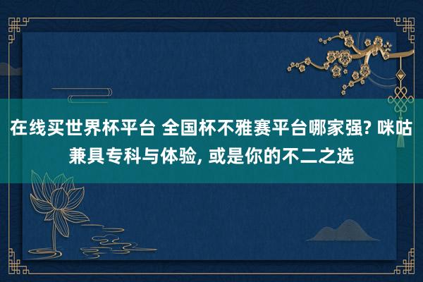 在线买世界杯平台 全国杯不雅赛平台哪家强? 咪咕兼具专科与体验， 或是你的不二之选
