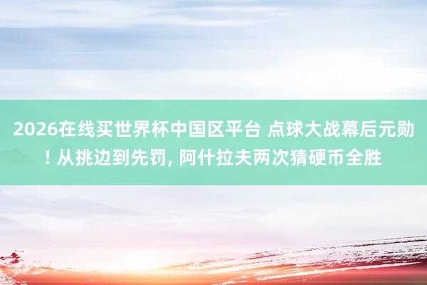 2026在线买世界杯中国区平台 点球大战幕后元勋! 从挑边到先罚， 阿什拉夫两次猜硬币全胜