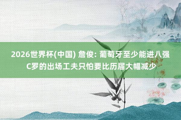 2026世界杯(中国) 詹俊: 葡萄牙至少能进八强 C罗的出场工夫只怕要比历届大幅减少
