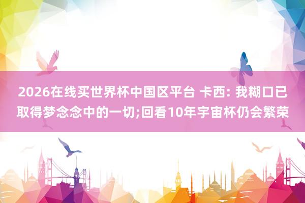 2026在线买世界杯中国区平台 卡西: 我糊口已取得梦念念中的一切;回看10年宇宙杯仍会繁荣