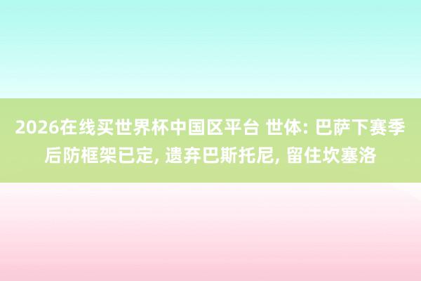 2026在线买世界杯中国区平台 世体: 巴萨下赛季后防框架已定， 遗弃巴斯托尼， 留住坎塞洛