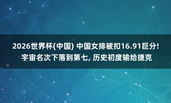 2026世界杯(中国) 中国女排被扣16.91巨分! 宇宙名次下落到第七， 历史初度输给捷克