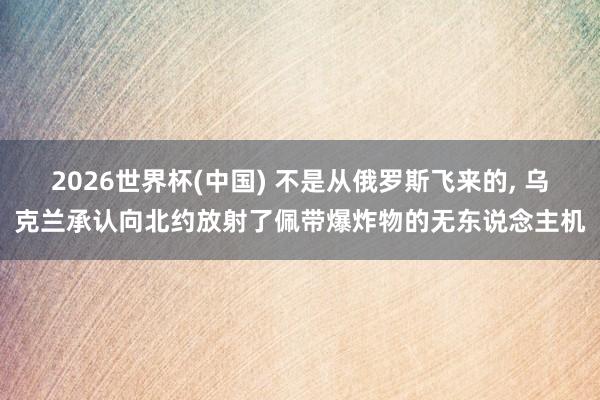 2026世界杯(中国) 不是从俄罗斯飞来的， 乌克兰承认向北约放射了佩带爆炸物的无东说念主机
