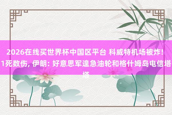 2026在线买世界杯中国区平台 科威特机场被炸! 1死数伤， 伊朗: 好意思军遑急油轮和格什姆岛电信塔
