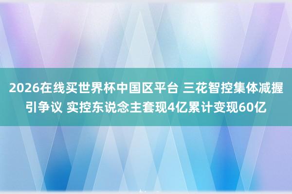 2026在线买世界杯中国区平台 三花智控集体减握引争议 实控东说念主套现4亿累计变现60亿