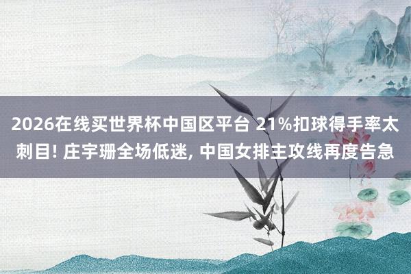 2026在线买世界杯中国区平台 21%扣球得手率太刺目! 庄宇珊全场低迷， 中国女排主攻线再度告急
