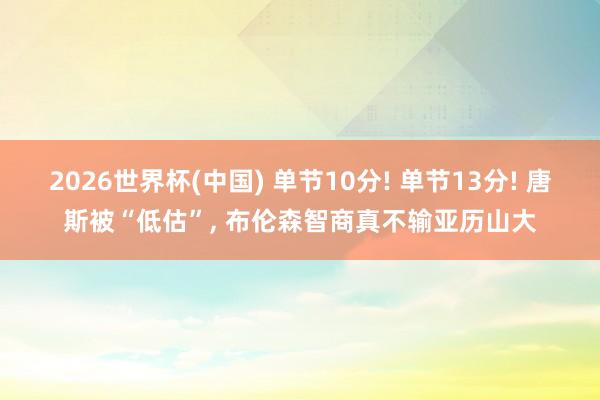 2026世界杯(中国) 单节10分! 单节13分! 唐斯被“