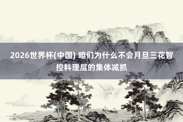 2026世界杯(中国) 咱们为什么不会月旦三花智控料理层的集