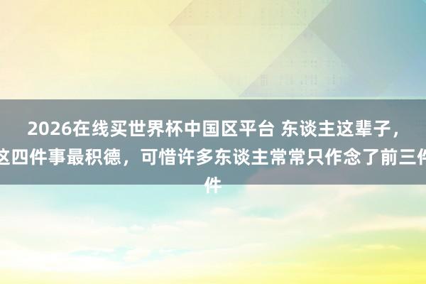 2026在线买世界杯中国区平台 东谈主这辈子，这四件事最积德，可惜许多东谈主常常只作念了前三件