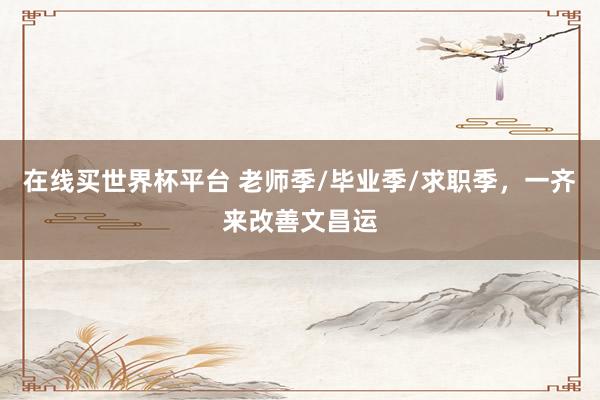 在线买世界杯平台 老师季/毕业季/求职季，一齐来改善文昌运