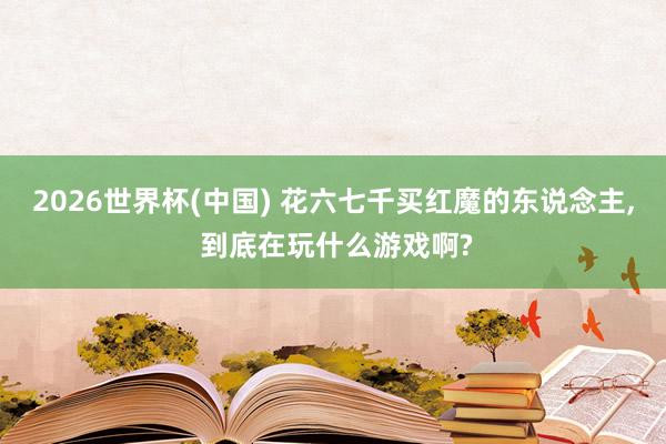 2026世界杯(中国) 花六七千买红魔的东说念主， 到底在玩什么游戏啊?