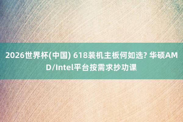 2026世界杯(中国) 618装机主板何如选? 华硕AMD/Intel平台按需求抄功课