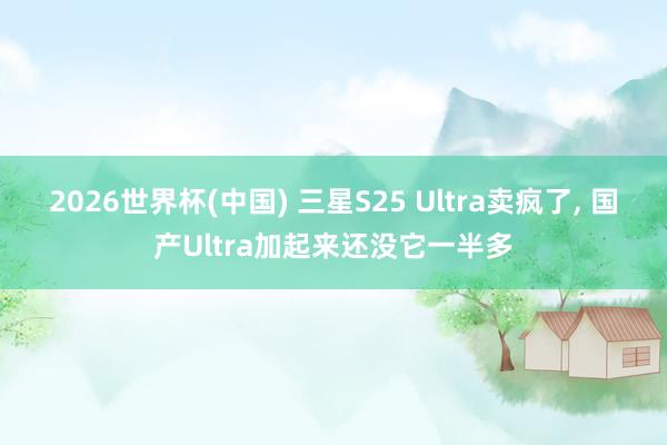 2026世界杯(中国) 三星S25 Ultra卖疯了， 国产Ultra加起来还没它一半多