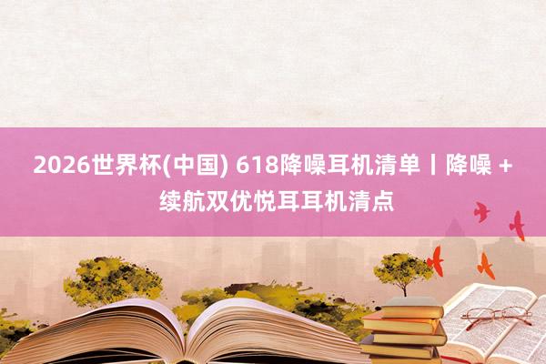 2026世界杯(中国) 618降噪耳机清单丨降噪 + 续航双优悦耳耳机清点