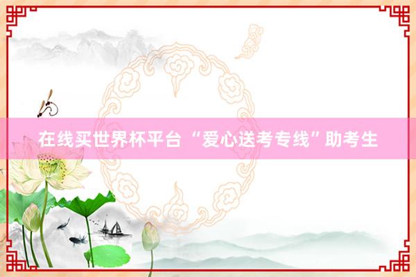 在线买世界杯平台 “爱心送考专线”助考生