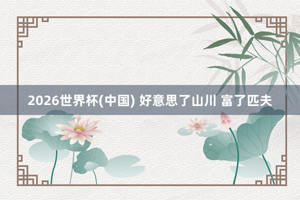 2026世界杯(中国) 好意思了山川 富了匹夫