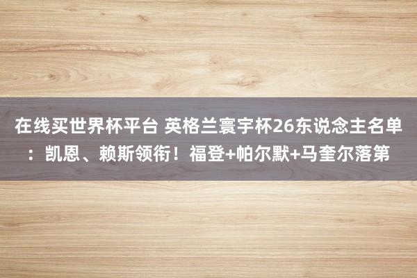 在线买世界杯平台 英格兰寰宇杯26东说念主名单：凯恩、赖斯领衔！福登+帕尔默+马奎尔落第
