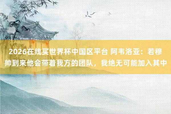 2026在线买世界杯中国区平台 阿韦洛亚：若穆帅到来他会带着我方的团队，我绝无可能加入其中