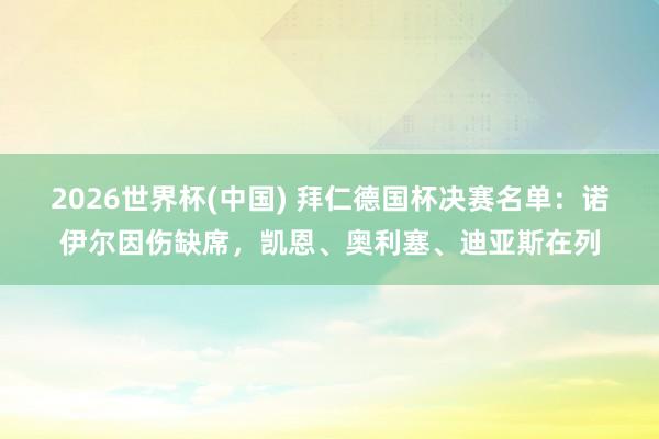 2026世界杯(中国) 拜仁德国杯决赛名单：诺伊尔因伤缺席，凯恩、奥利塞、迪亚斯在列