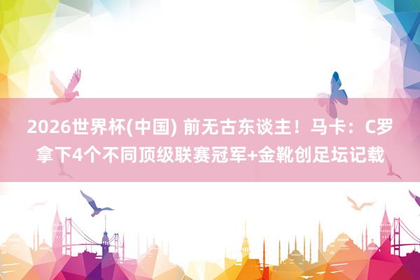 2026世界杯(中国) 前无古东谈主！马卡：C罗拿下4个不同顶级联赛冠军+金靴创足坛记载
