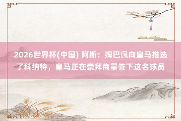 2026世界杯(中国) 阿斯：姆巴佩向皇马推选了科纳特，皇马正在崇拜商量签下这名球员