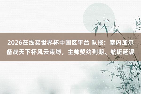 2026在线买世界杯中国区平台 队报：塞内加尔备战天下杯风云束缚，主帅契约到期、航班延误